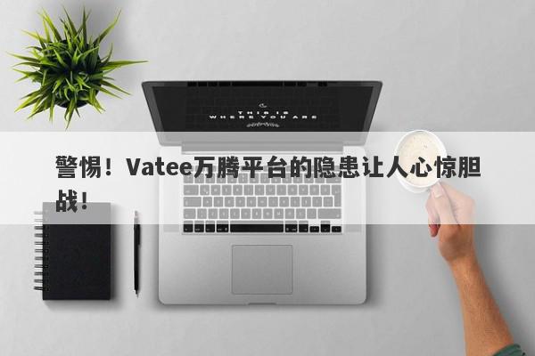 警惕！Vatee万腾平台的隐患让人心惊胆战！