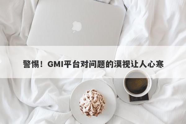 警惕！GMI平台对问题的漠视让人心寒