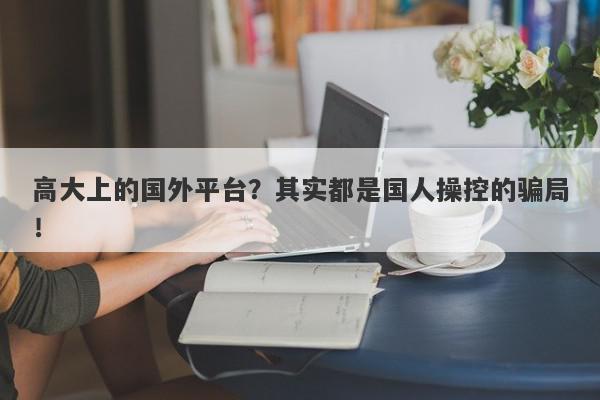 高大上的国外平台？其实都是国人操控的骗局！