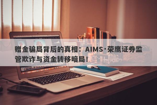 赠金骗局背后的真相：AIMS·荣鹰证券监管欺诈与资金转移暗局！