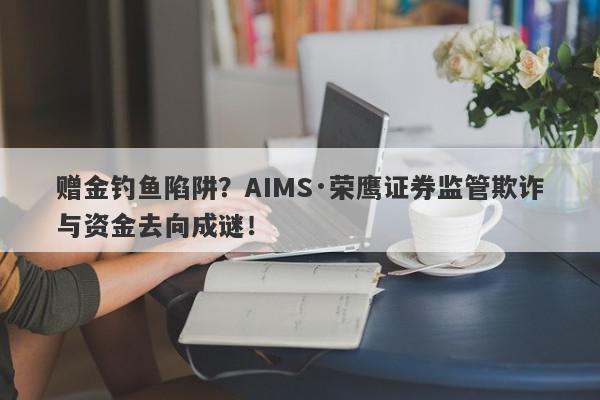 赠金钓鱼陷阱？AIMS·荣鹰证券监管欺诈与资金去向成谜！