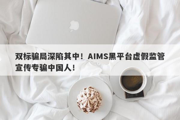 双标骗局深陷其中！AIMS黑平台虚假监管宣传专骗中国人！