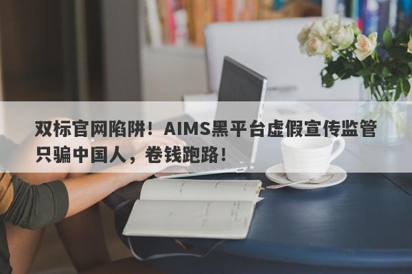 双标官网陷阱！AIMS黑平台虚假宣传监管只骗中国人，卷钱跑路！