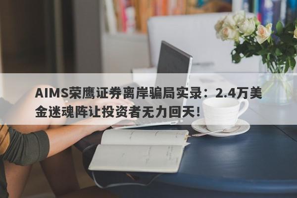 AIMS荣鹰证券离岸骗局实录：2.4万美金迷魂阵让投资者无力回天！