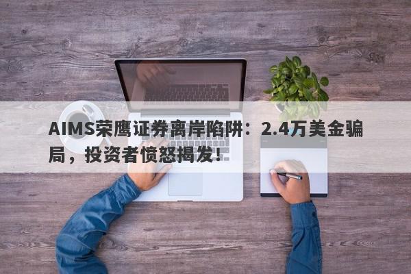 AIMS荣鹰证券离岸陷阱：2.4万美金骗局，投资者愤怒揭发！