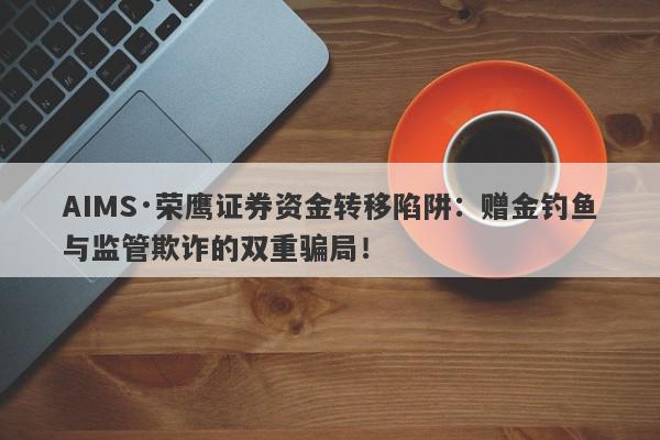 AIMS·荣鹰证券资金转移陷阱：赠金钓鱼与监管欺诈的双重骗局！