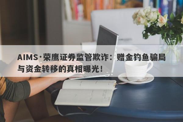 AIMS·荣鹰证券监管欺诈：赠金钓鱼骗局与资金转移的真相曝光！