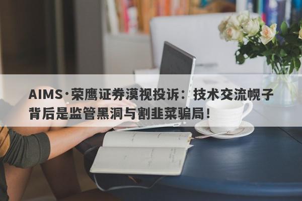 AIMS·荣鹰证券漠视投诉：技术交流幌子背后是监管黑洞与割韭菜骗局！