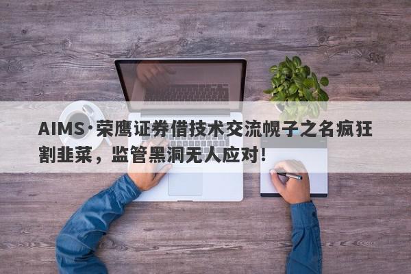 AIMS·荣鹰证券借技术交流幌子之名疯狂割韭菜，监管黑洞无人应对！