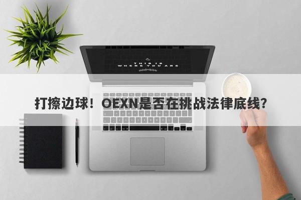 打擦边球！OEXN是否在挑战法律底线？