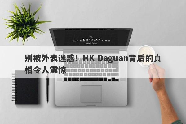 别被外表迷惑！HK Daguan背后的真相令人震惊