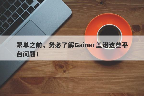 跟单之前，务必了解Gainer盖诺这些平台问题！