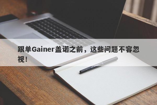 跟单Gainer盖诺之前，这些问题不容忽视！