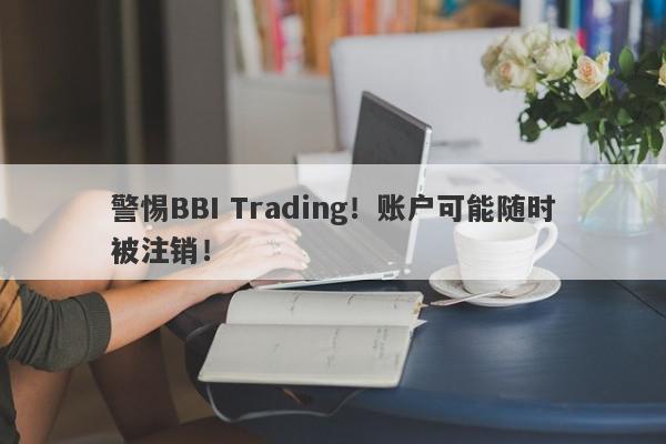 警惕BBI Trading！账户可能随时被注销！