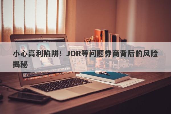 小心高利陷阱！JDR等问题券商背后的风险揭秘