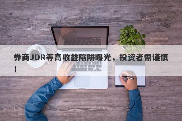 券商JDR等高收益陷阱曝光，投资者需谨慎！