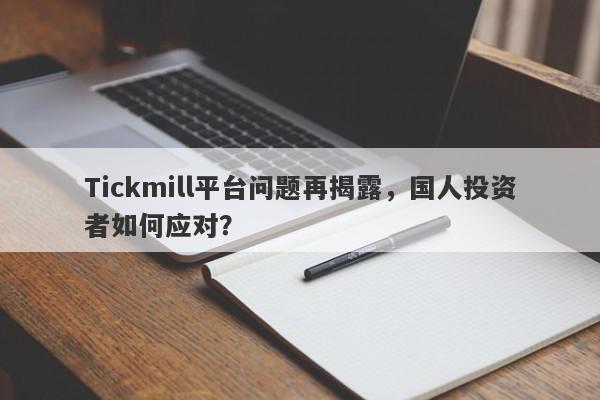 Tickmill平台问题再揭露，国人投资者如何应对？