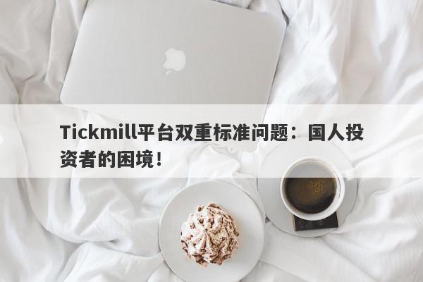 Tickmill平台双重标准问题：国人投资者的困境！