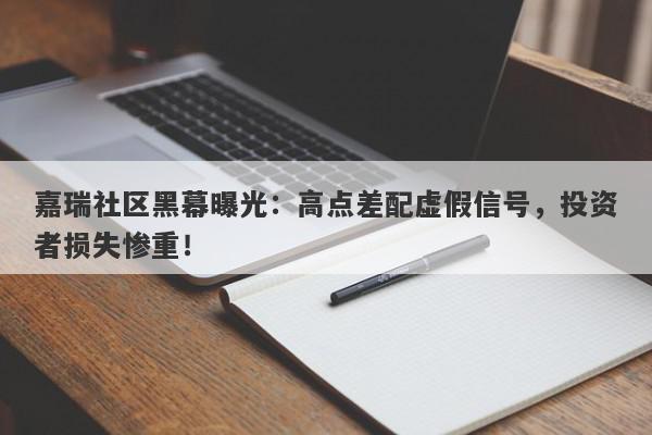 嘉瑞社区黑幕曝光：高点差配虚假信号，投资者损失惨重！