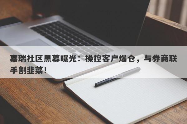 嘉瑞社区黑幕曝光：操控客户爆仓，与券商联手割韭菜！