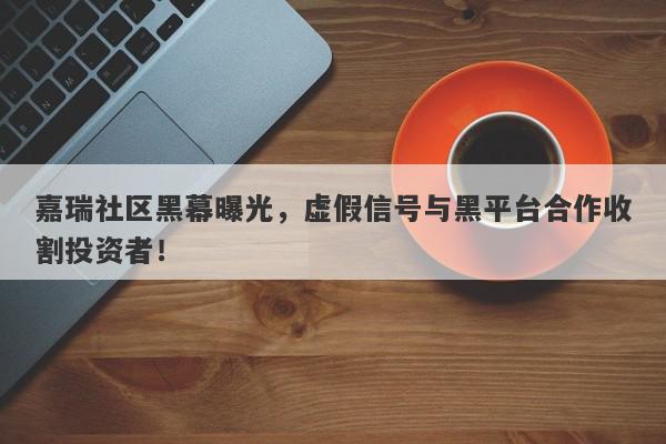 嘉瑞社区黑幕曝光，虚假信号与黑平台合作收割投资者！