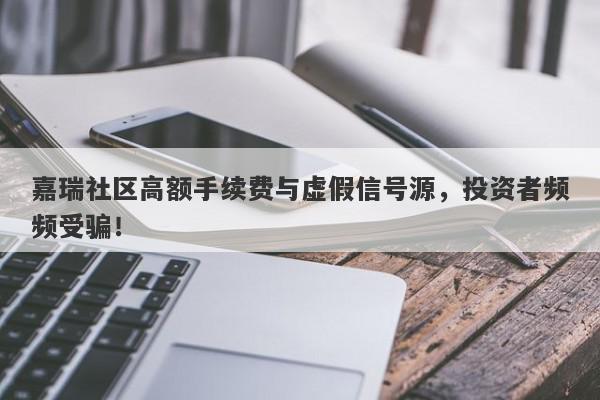 嘉瑞社区高额手续费与虚假信号源，投资者频频受骗！