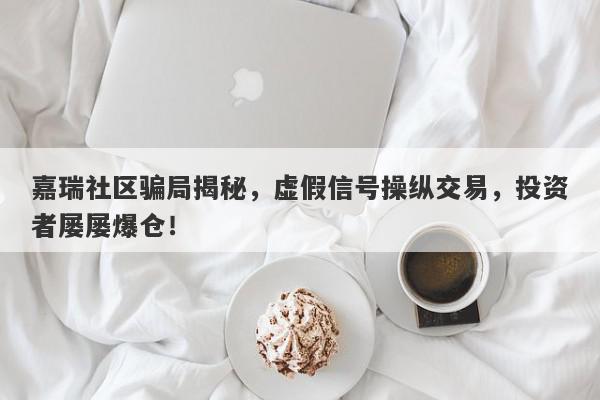 嘉瑞社区骗局揭秘，虚假信号操纵交易，投资者屡屡爆仓！