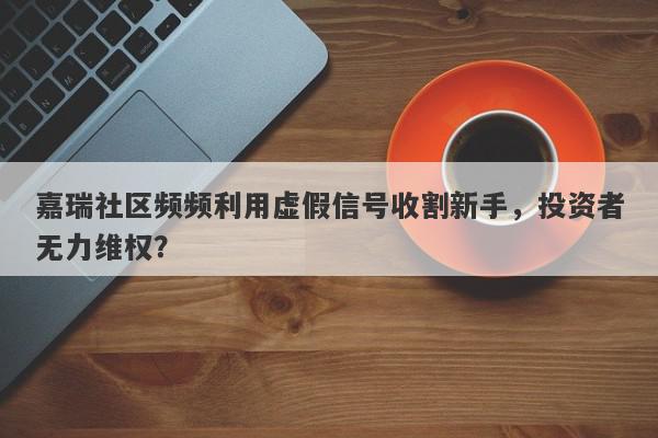 嘉瑞社区频频利用虚假信号收割新手，投资者无力维权？