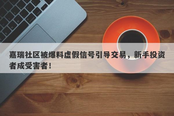 嘉瑞社区被爆料虚假信号引导交易，新手投资者成受害者！