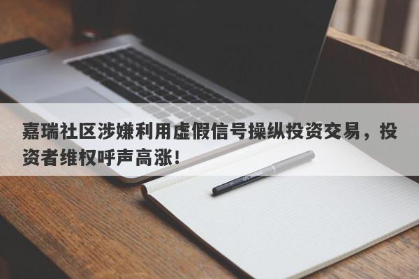 嘉瑞社区涉嫌利用虚假信号操纵投资交易，投资者维权呼声高涨！