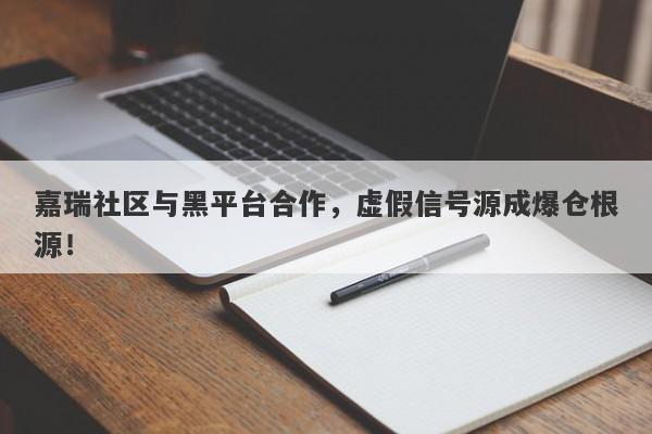 嘉瑞社区与黑平台合作，虚假信号源成爆仓根源！