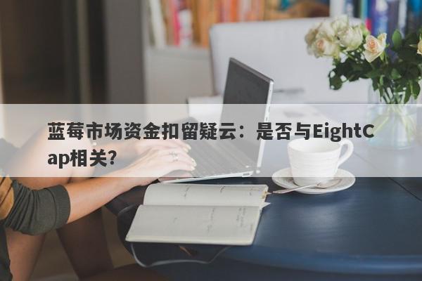 蓝莓市场资金扣留疑云：是否与EightCap相关？