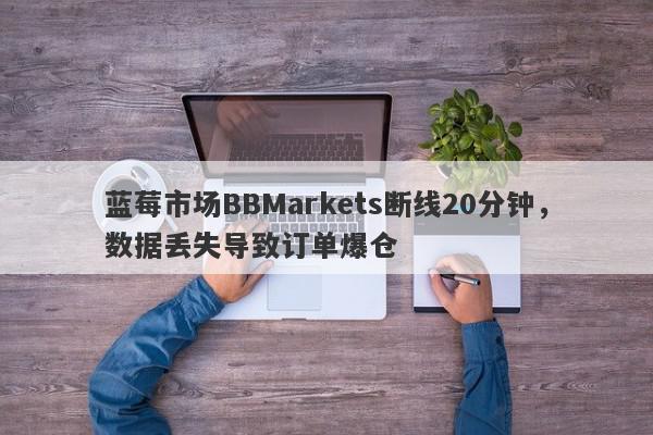 蓝莓市场BBMarkets断线20分钟，数据丢失导致订单爆仓