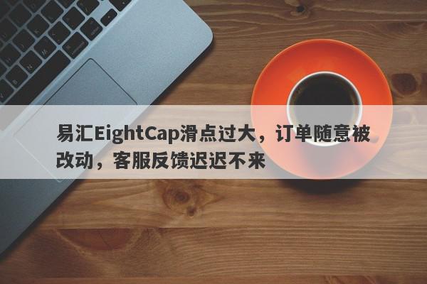 易汇EightCap滑点过大，订单随意被改动，客服反馈迟迟不来