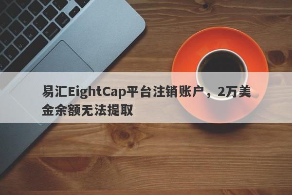 易汇EightCap平台注销账户，2万美金余额无法提取