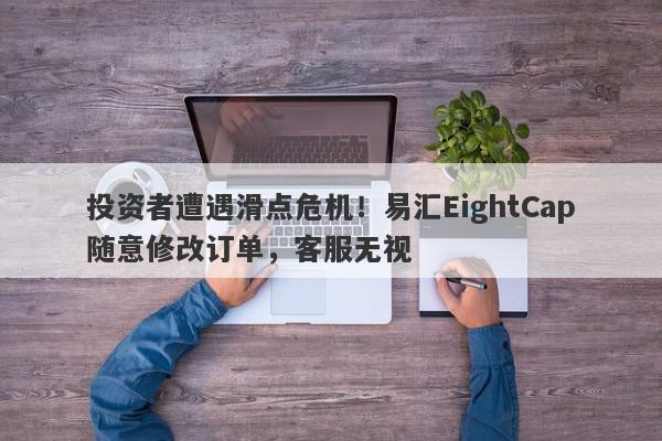 投资者遭遇滑点危机！易汇EightCap随意修改订单，客服无视