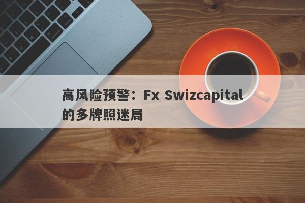 高风险预警：Fx Swizcapital的多牌照迷局