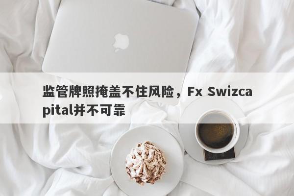 监管牌照掩盖不住风险，Fx Swizcapital并不可靠