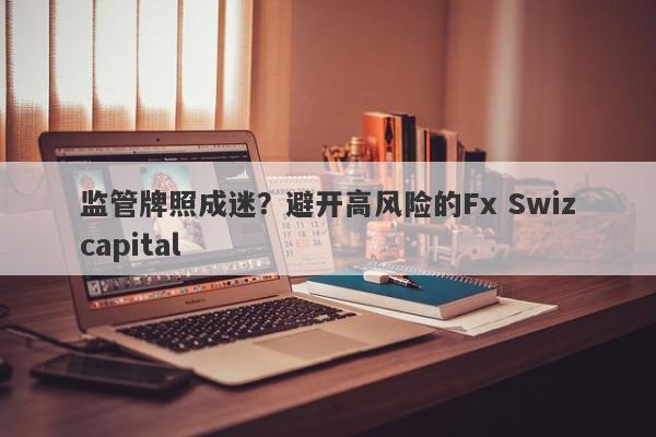 监管牌照成迷？避开高风险的Fx Swizcapital