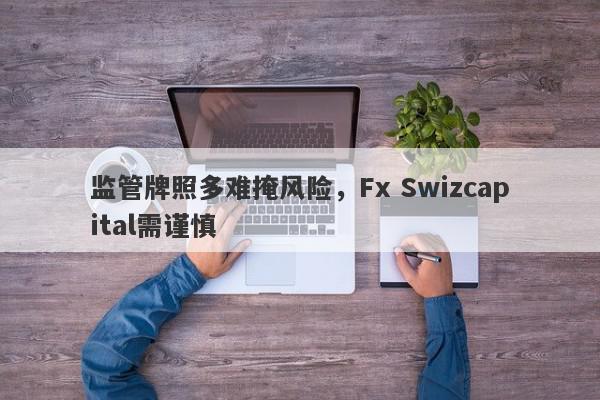 监管牌照多难掩风险，Fx Swizcapital需谨慎