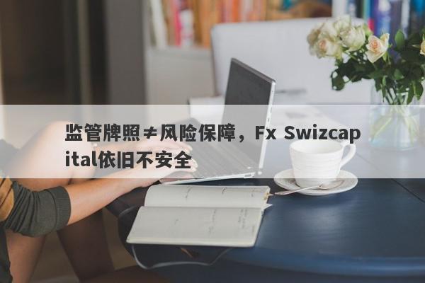 监管牌照≠风险保障，Fx Swizcapital依旧不安全