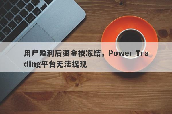 用户盈利后资金被冻结，Power Trading平台无法提现