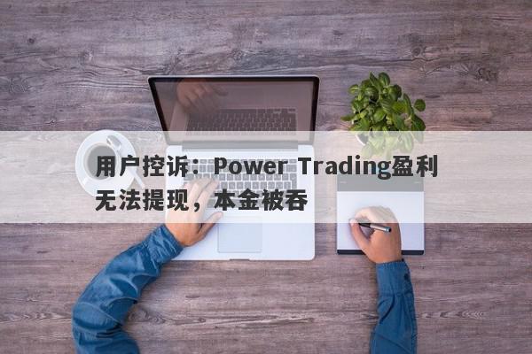 用户控诉：Power Trading盈利无法提现，本金被吞