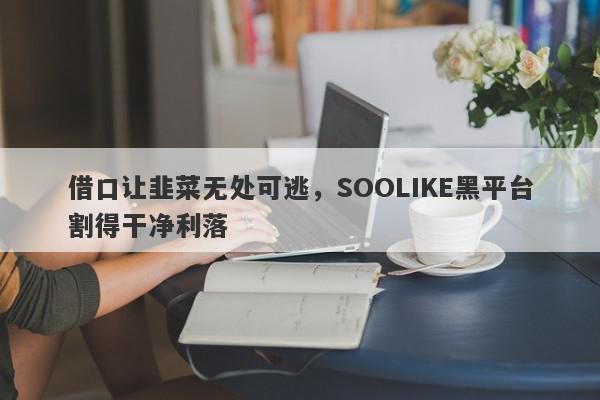 借口让韭菜无处可逃，SOOLIKE黑平台割得干净利落