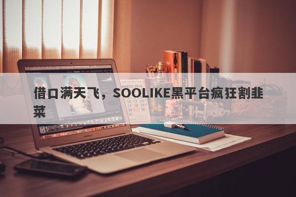 借口满天飞，SOOLIKE黑平台疯狂割韭菜