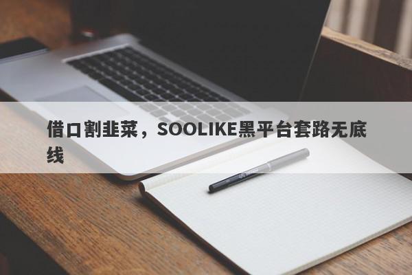 借口割韭菜，SOOLIKE黑平台套路无底线