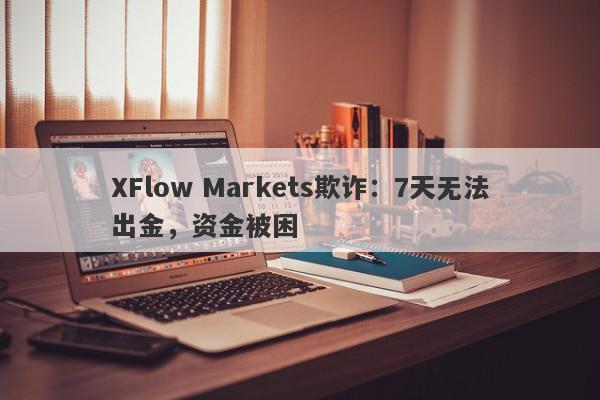 XFlow Markets欺诈：7天无法出金，资金被困