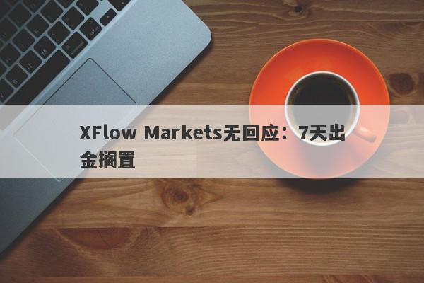 XFlow Markets无回应：7天出金搁置