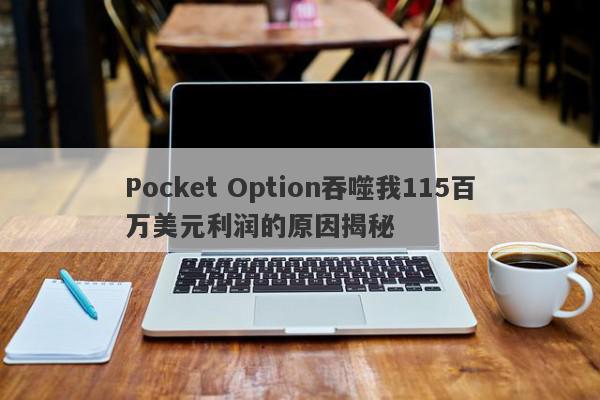 Pocket Option吞噬我115百万美元利润的原因揭秘