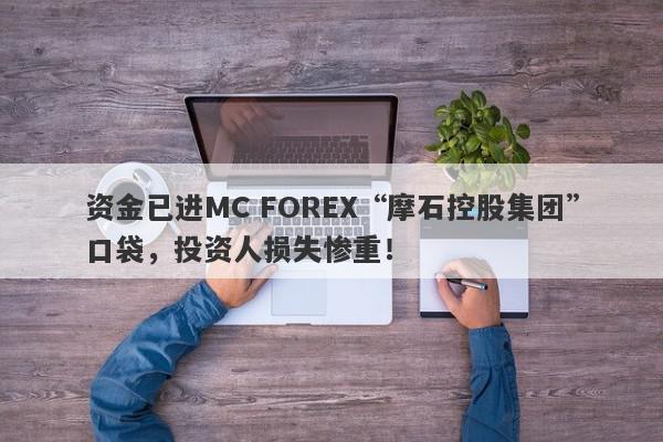 资金已进MC FOREX“摩石控股集团”口袋，投资人损失惨重！